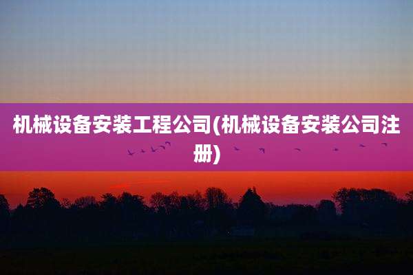 机械设备安装工程公司(机械设备安装公司注册)