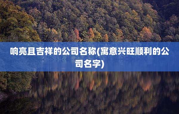 响亮且吉祥的公司名称(寓意兴旺顺利的公司名字)