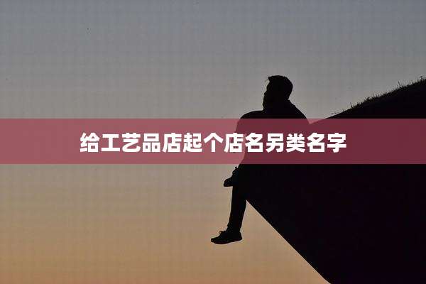 给工艺品店起个店名另类名字