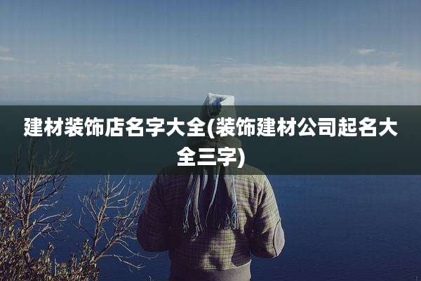 建材装饰店名字大全(装饰建材公司起名大全三字)