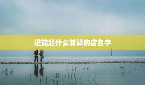 进能起什么新颖的店名字