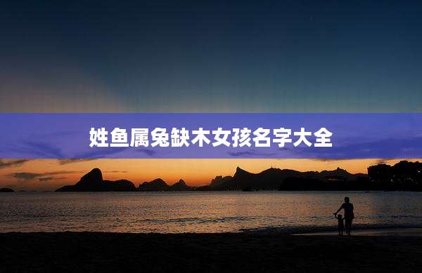姓鱼属兔缺木女孩名字大全
