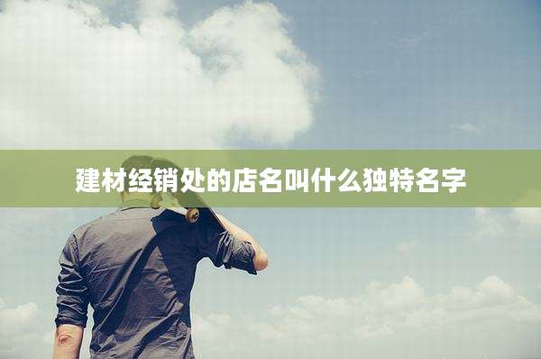 建材经销处的店名叫什么独特名字