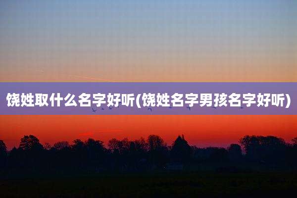 饶姓取什么名字好听(饶姓名字男孩名字好听)