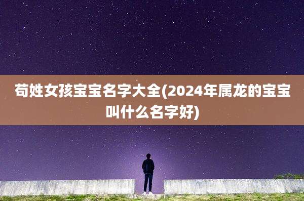 苟姓女孩宝宝名字大全(2024年属龙的宝宝叫什么名字好)