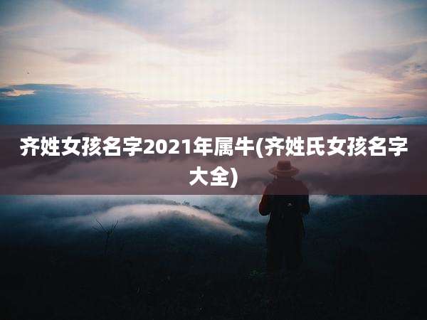 齐姓女孩名字2021年属牛(齐姓氏女孩名字大全)