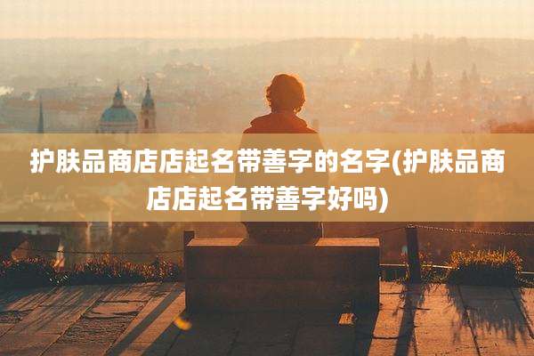 护肤品商店店起名带善字的名字(护肤品商店店起名带善字好吗)