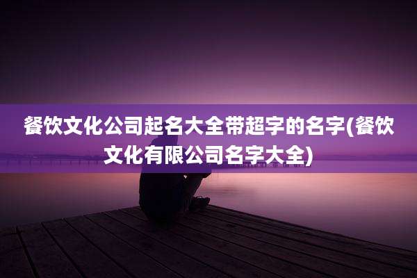 餐饮文化公司起名大全带超字的名字(餐饮文化有限公司名字大全)