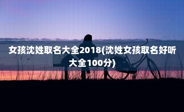 女孩沈姓取名大全2018(沈姓女孩取名好听大全100分)