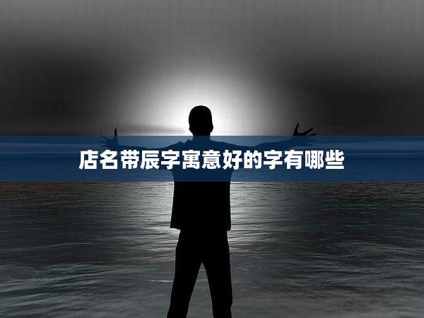 店名带辰字寓意好的字有哪些
