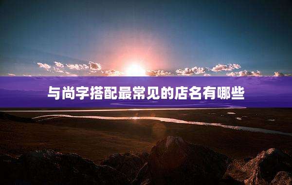 与尚字搭配最常见的店名有哪些