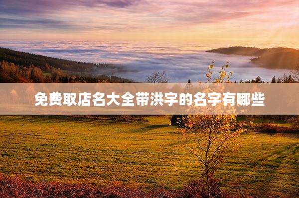 免费取店名大全带洪字的名字有哪些