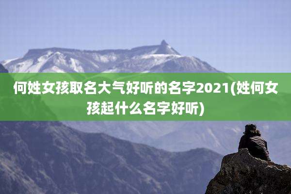 何姓女孩取名大气好听的名字2021(姓何女孩起什么名字好听)