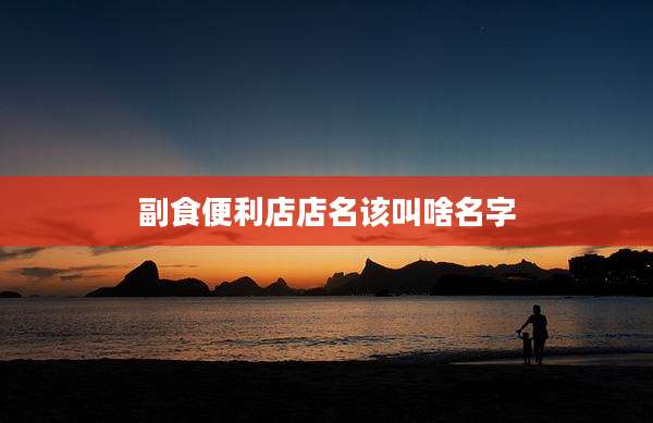 副食便利店店名该叫啥名字