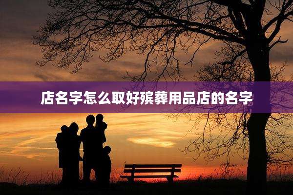 店名字怎么取好殡葬用品店的名字