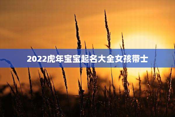 2022虎年宝宝起名大全女孩带士
