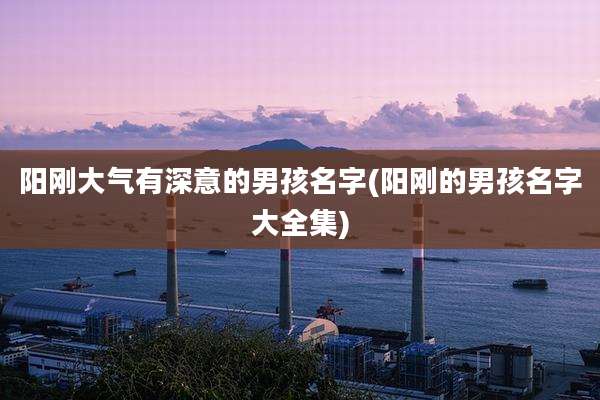 阳刚大气有深意的男孩名字(阳刚的男孩名字大全集)