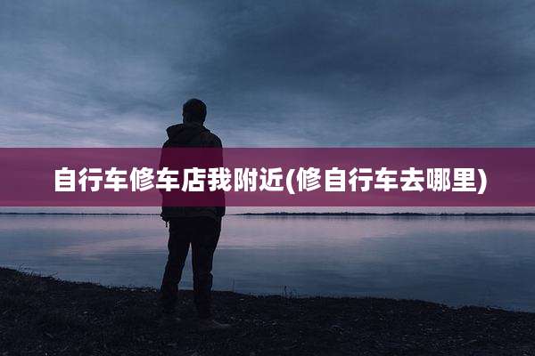 自行车修车店我附近(修自行车去哪里)