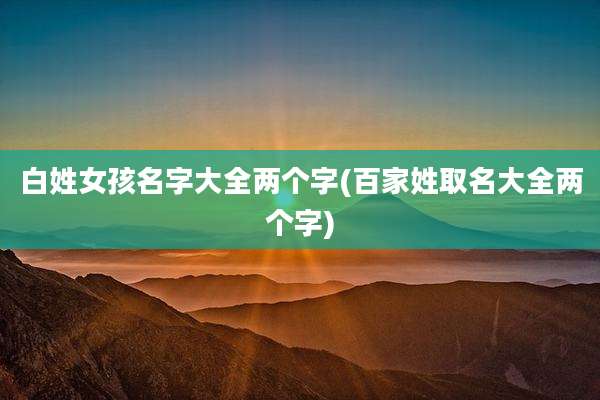 白姓女孩名字大全两个字(百家姓取名大全两个字)