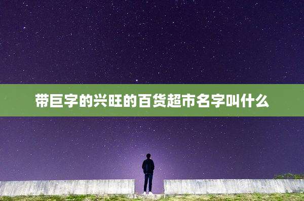 带巨字的兴旺的百货超市名字叫什么