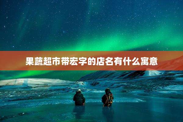 果蔬超市带宏字的店名有什么寓意