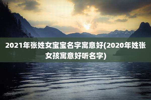 2021年张姓女宝宝名字寓意好(2020年姓张女孩寓意好听名字)