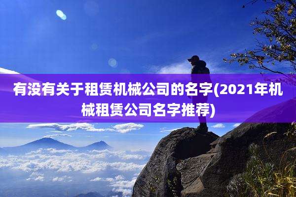 有没有关于租赁机械公司的名字(2021年机械租赁公司名字推荐)