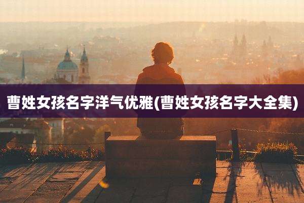 曹姓女孩名字洋气优雅(曹姓女孩名字大全集)