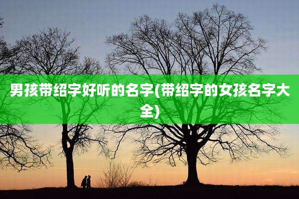 男孩带绍字好听的名字(带绍字的女孩名字大全)
