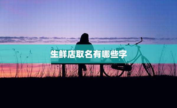 生鲜店取名有哪些字
