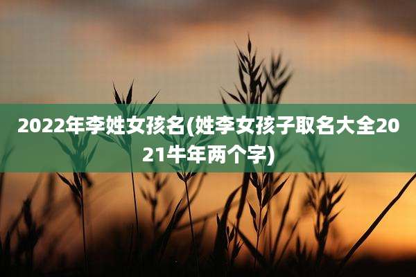 2022年李姓女孩名(姓李女孩子取名大全2021牛年两个字)