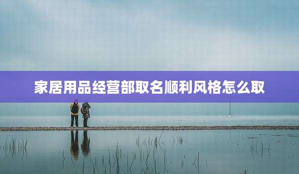 家居用品经营部取名顺利风格怎么取