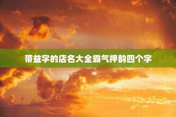 带益字的店名大全霸气押韵四个字