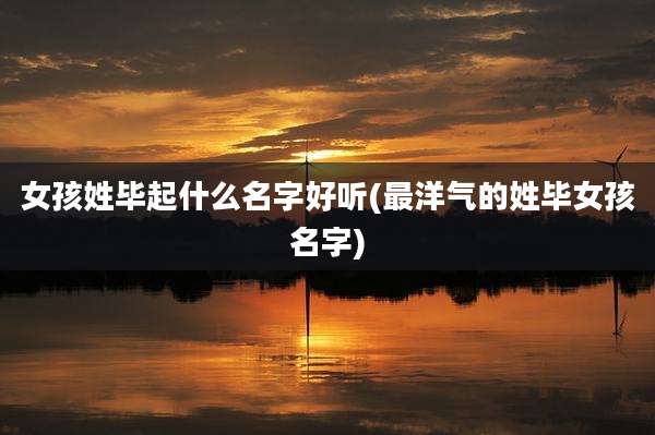 女孩姓毕起什么名字好听(最洋气的姓毕女孩名字)