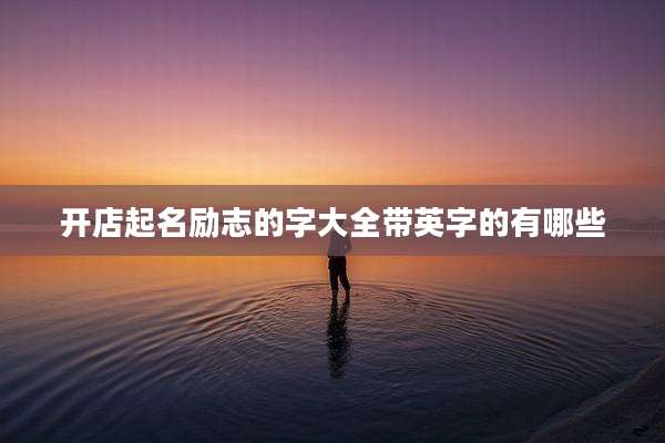 开店起名励志的字大全带英字的有哪些