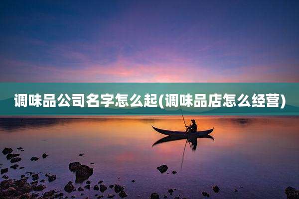 调味品公司名字怎么起(调味品店怎么经营)