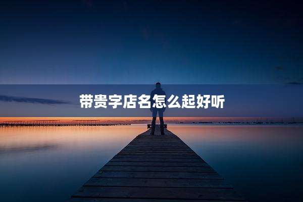 带贵字店名怎么起好听