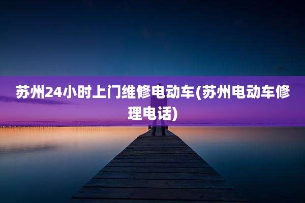 苏州24小时上门维修电动车(苏州电动车修理电话)