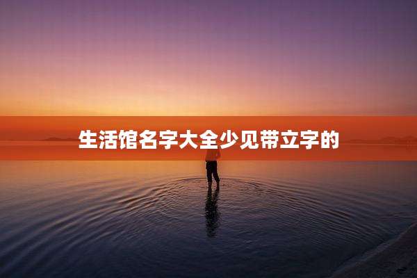 生活馆名字大全少见带立字的
