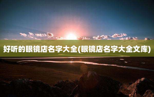 好听的眼镜店名字大全(眼镜店名字大全文库)