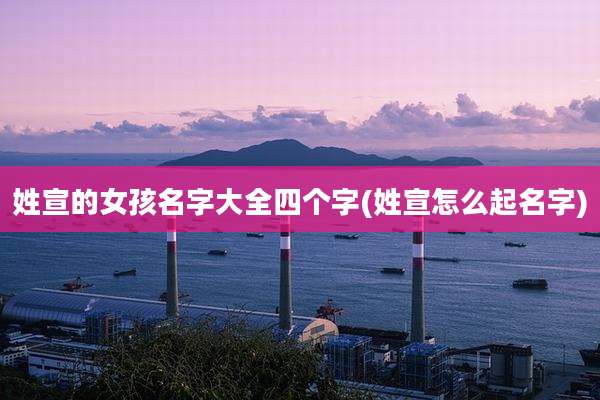 姓宣的女孩名字大全四个字(姓宣怎么起名字)
