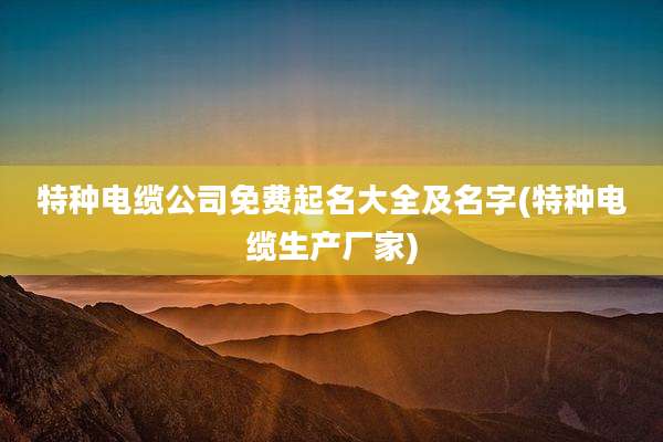 特种电缆公司免费起名大全及名字(特种电缆生产厂家)