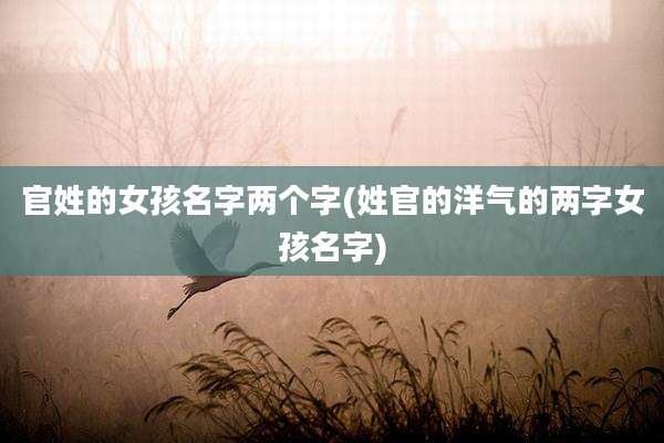 官姓的女孩名字两个字(姓官的洋气的两字女孩名字)