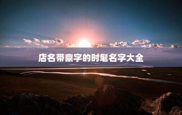 店名带鼎字的时髦名字大全