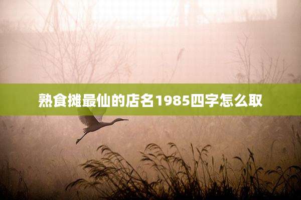 熟食摊最仙的店名1985四字怎么取
