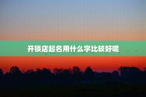 开锁店起名用什么字比较好呢
