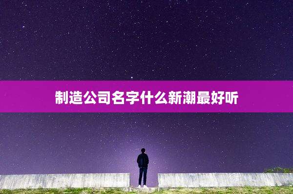 制造公司名字什么新潮最好听
