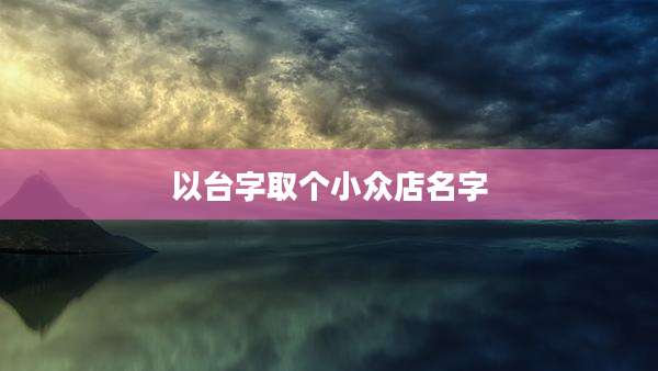 以台字取个小众店名字