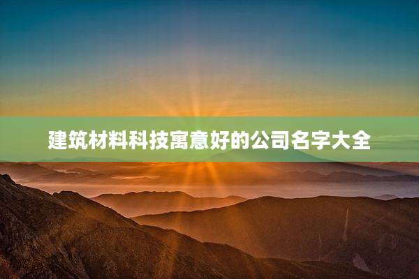 建筑材料科技寓意好的公司名字大全