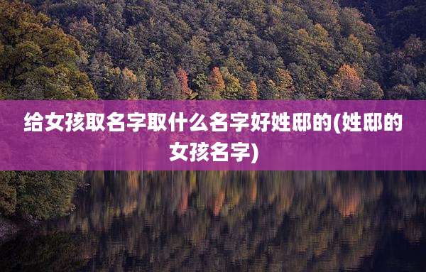 给女孩取名字取什么名字好姓邸的(姓邸的女孩名字)